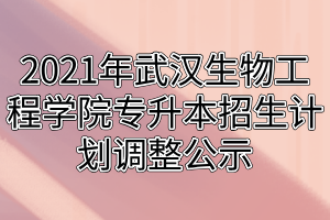 2021年武漢生物工程學(xué)院專(zhuān)升本招生計(jì)劃調(diào)整公示