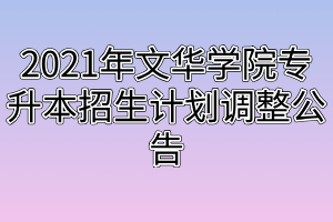 2021年文華學院專升本招生計劃調整公告