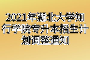 2021年湖北大學知行學院專升本招生計劃調(diào)整通知