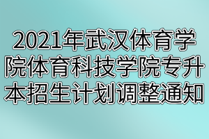 2021年武漢體育學(xué)院體育科技學(xué)院專升本招生計劃調(diào)整通知(1)