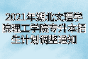 2021年湖北文理學院理工學院專升本招生計劃調(diào)整通知