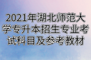 2021年湖北師范大學(xué)專升本招生專業(yè)對應(yīng)考試科目及參考教材