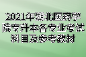 2021年湖北醫(yī)藥學院專升本各專業(yè)考試科目及參考教材