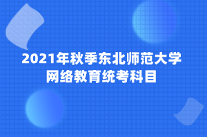 2021年秋季東北師范大學網(wǎng)絡(luò)教育統(tǒng)考科目