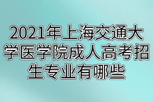 2021年上海交通大學(xué)醫(yī)學(xué)院成人高考招生專業(yè)有哪些