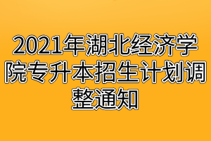 2021年湖北經(jīng)濟學(xué)院專升本招生計劃調(diào)整通知