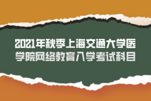 2021年秋季上海交通大學醫(yī)學院網絡教育入學考試科目