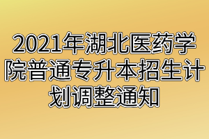 2021年湖北醫(yī)藥學(xué)院普通專升本招生計(jì)劃調(diào)整通知