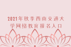 2021年秋季西南交通大學網(wǎng)絡教育報名入口