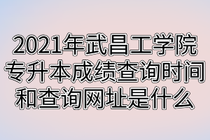 2021年武昌工學院專升本成績查詢時間和查詢網(wǎng)址是什么