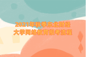 2021年秋季東北財(cái)經(jīng)大學(xué)網(wǎng)絡(luò)教育報(bào)考流程 (1)