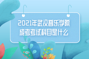 2021年武漢音樂學院成考考試科目是什么