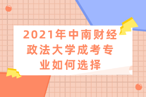 2021年中南財經政法大學成考專業(yè)如何選擇