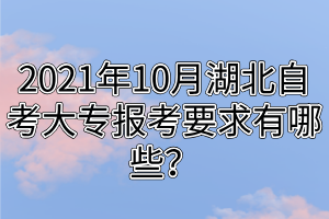 2021年10月湖北自考大專報(bào)考要求有哪些？