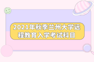 2021年秋季蘭州大學(xué)遠程教育入學(xué)考試科目