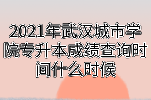 2021年武漢城市學(xué)院專升本成績查詢時(shí)間什么時(shí)候