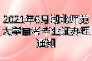 2021年6月湖北師范大學自考畢業(yè)證辦理通知