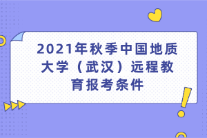 2021年秋季中國地質(zhì)大學（武漢）遠程教育報考條件