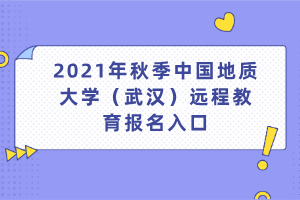 2021年秋季中國地質(zhì)大學（武漢）遠程教育報名入口