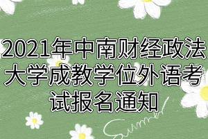 2021年中南財(cái)經(jīng)政法大學(xué)成教學(xué)位外語(yǔ)考試報(bào)名通知