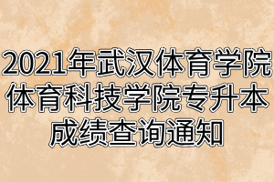 2021年武漢體育學院體育科技學院專升本成績查詢通知