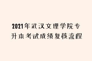 2021年武漢文理學(xué)院專升本考試成績(jī)復(fù)核流程