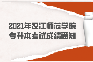 2021年漢江師范學院專升本考試成績通知