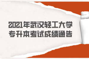 2021年武漢輕工大學專升本考試成績通告