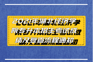 2021年湖北經(jīng)濟(jì)學(xué)院專升本招生考試成績及復(fù)查流程通知