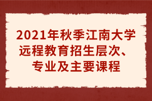 2021年秋季江南大學(xué)遠(yuǎn)程教育招生層次、專業(yè)及主要課程