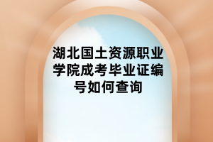 湖北國(guó)土資源職業(yè)學(xué)院成考畢業(yè)證編號(hào)如何查詢