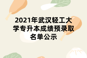 2021年武漢輕工大學(xué)專升本成績(jī)預(yù)錄取名單公示