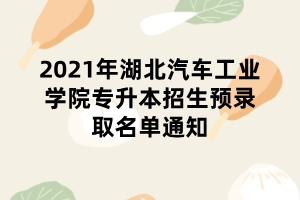 2021年湖北汽車工業(yè)學(xué)院專升本招生預(yù)錄取名單通知