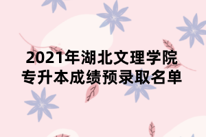 2021年湖北文理學(xué)院專升本成績(jī)預(yù)錄取名單