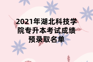 2021年湖北科技學(xué)院專升本考試成績(jī)預(yù)錄取名單