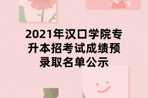 2021年漢口學院專升本招考試成績預錄取名單公示