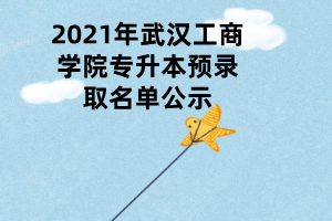 2021年武漢工商學院專升本預錄取名單公示