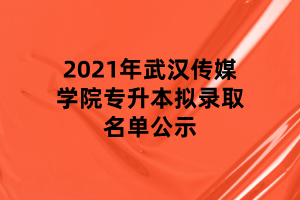 2021年武漢傳媒學(xué)院專升本擬錄取名單公示