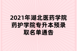 2021年湖北醫(yī)藥學(xué)院藥護學(xué)院專升本預(yù)錄取名單通告