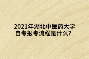 2021年湖北中醫(yī)藥大學(xué)自考報考流程是什么？