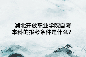 湖北開(kāi)放職業(yè)學(xué)院自考本科的報(bào)考條件是什么？