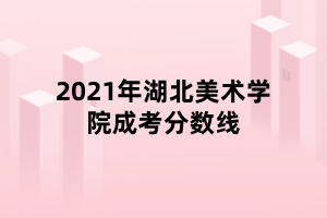 2021年湖北美術學院成考分數線