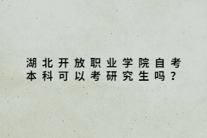 湖北開(kāi)放職業(yè)學(xué)院自考本科可以考研究生嗎？