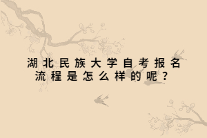 湖北民族大學(xué)自考報(bào)名流程是怎么樣的呢？