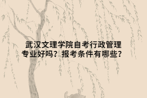 武漢文理學院自考行政管理專業(yè)好嗎？報考條件有哪些？