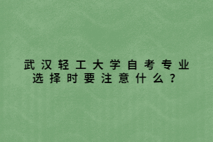 武漢輕工大學自考專業(yè)選擇時要注意什么？