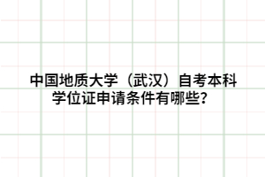 中國地質(zhì)大學(xué)（武漢）自考本科學(xué)位證申請(qǐng)條件有哪些？