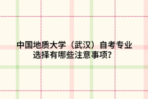 中國地質(zhì)大學（武漢）自考專業(yè)選擇有哪些注意事項？