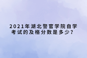 2021年湖北警官學(xué)院自學(xué)考試的及格分?jǐn)?shù)是多少？