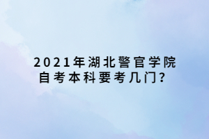 2021年湖北警官學院自考本科要考幾門？